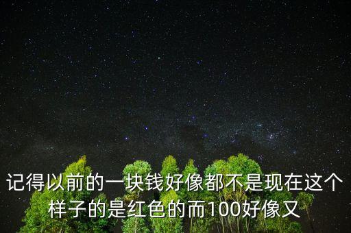 記得以前的一塊錢好像都不是現(xiàn)在這個樣子的是紅色的而100好像又