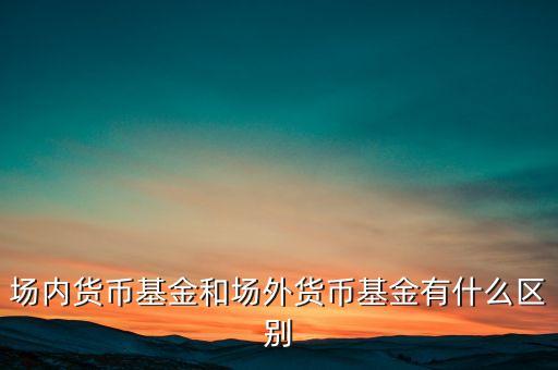 場(chǎng)內(nèi)貨幣基金和場(chǎng)外貨幣基金有什么區(qū)別