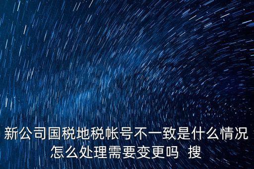 新公司國(guó)稅地稅帳號(hào)不一致是什么情況怎么處理需要變更嗎  搜