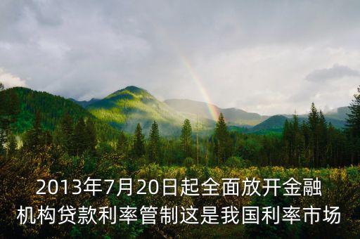 2013年7月20日起全面放開金融機構貸款利率管制這是我國利率市場
