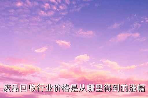 什么時候廢品回收價格會漲幅，廢品回收行業(yè)價格是從哪里得到的漲幅