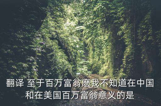 翻譯 至于百萬富翁麼我不知道在中國和在美國百萬富翁意義的是