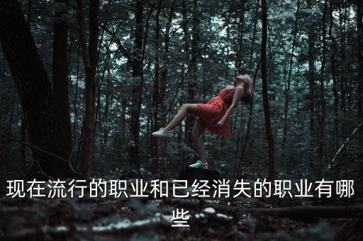 現(xiàn)在流行的職業(yè)和已經(jīng)消失的職業(yè)有哪些
