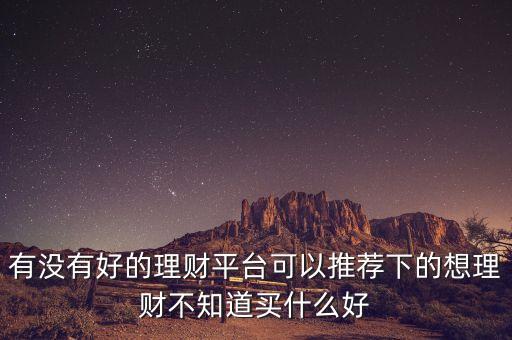 有沒有好的理財(cái)平臺可以推薦下的想理財(cái)不知道買什么好