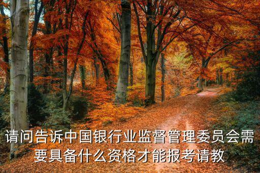 銀監(jiān)局工作需具備什么能力，請問告訴中國銀行業(yè)監(jiān)督管理委員會(huì)需要具備什么資格才能報(bào)考請教