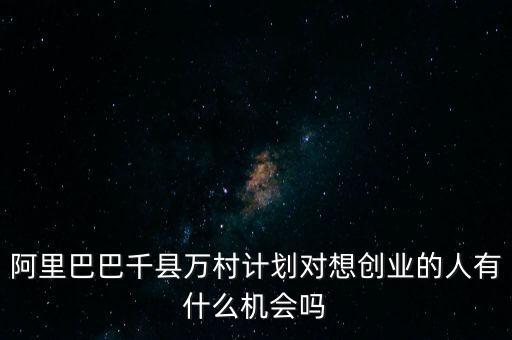 阿里巴巴千縣萬村計(jì)劃對(duì)想創(chuàng)業(yè)的人有什么機(jī)會(huì)嗎