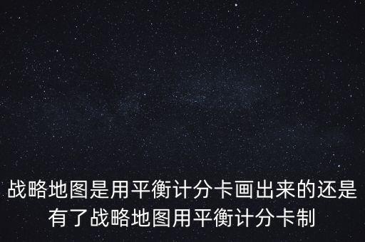 什么叫戰(zhàn)略地圖，戰(zhàn)略地圖 平衡計(jì)分卡 組織協(xié)同 戰(zhàn)略中心型組織間是什么關(guān)系