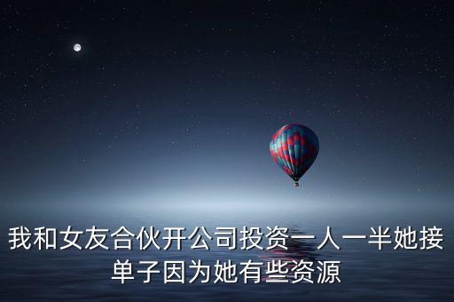 我和女友合伙開公司投資一人一半她接單子因?yàn)樗行┵Y源