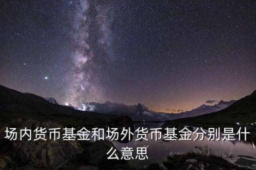場(chǎng)內(nèi)貨幣基金和場(chǎng)外貨幣基金分別是什么意思