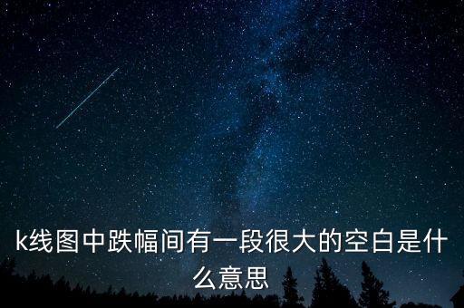 股票競價圖空白是什么意思，k線圖中跌幅間有一段很大的空白是什么意思