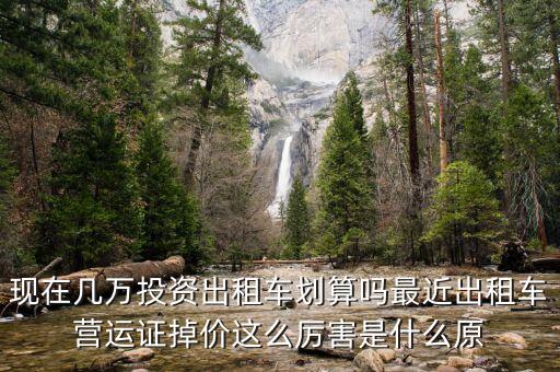 現(xiàn)在幾萬投資出租車劃算嗎最近出租車營運(yùn)證掉價(jià)這么厲害是什么原