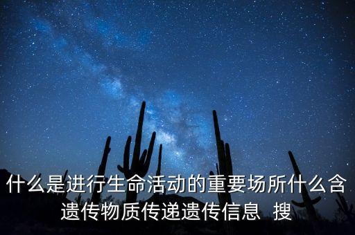 什么是進(jìn)行生命活動的重要場所什么含遺傳物質(zhì)傳遞遺傳信息  搜