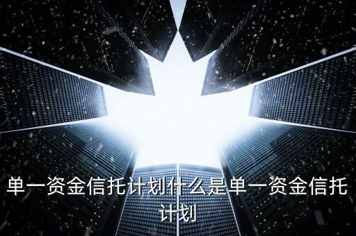 單一資金信托計(jì)劃什么是單一資金信托計(jì)劃