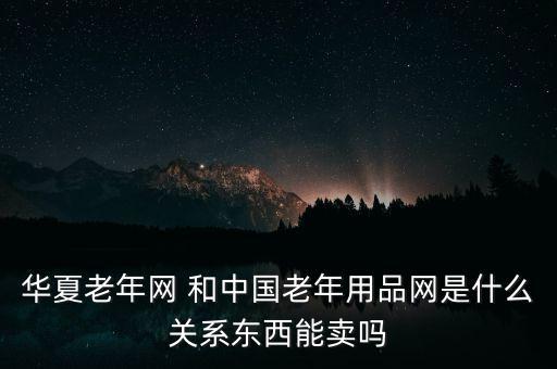 華夏老年網(wǎng) 和中國老年用品網(wǎng)是什么關(guān)系東西能賣嗎