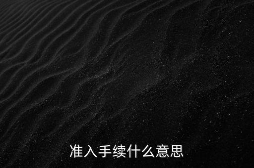 準(zhǔn)入手續(xù)什么意思