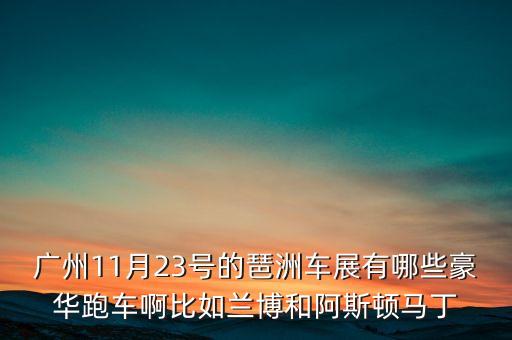 廣州11月23號(hào)的琶洲車展有哪些豪華跑車啊比如蘭博和阿斯頓馬丁