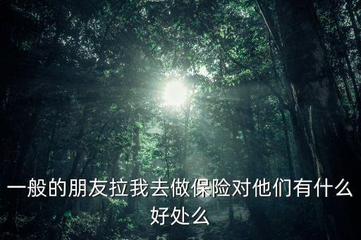 一般的朋友拉我去做保險(xiǎn)對(duì)他們有什么好處么