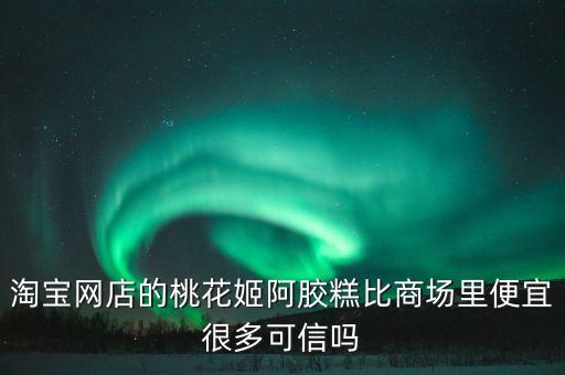 淘寶網店的桃花姬阿膠糕比商場里便宜很多可信嗎