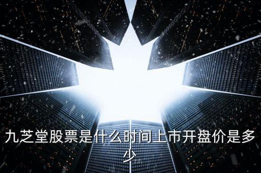 九生堂是什么股票，九芝堂股票是什么時(shí)間上市開盤價(jià)是多少