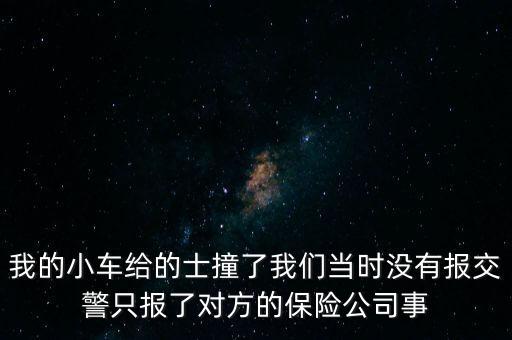 我的小車給的士撞了我們當(dāng)時(shí)沒有報(bào)交警只報(bào)了對(duì)方的保險(xiǎn)公司事