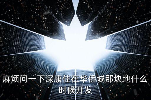 麻煩問(wèn)一下深康佳在華僑城那塊地什么時(shí)候開(kāi)發(fā)