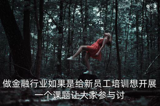 做金融行業(yè)如果是給新員工培訓(xùn)想開展一個課題讓大家參與討