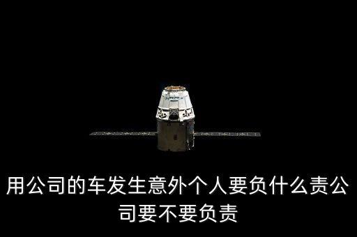 用公司的車發(fā)生意外個人要負什么責公司要不要負責