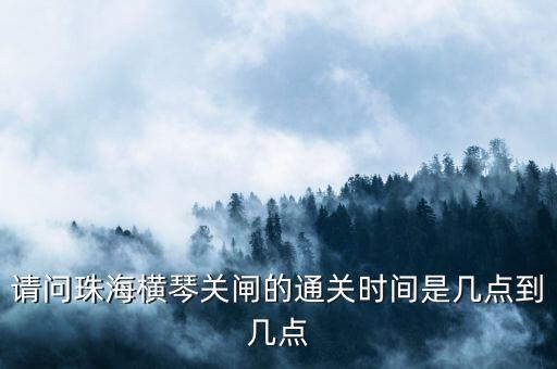 請(qǐng)問(wèn)珠海橫琴關(guān)閘的通關(guān)時(shí)間是幾點(diǎn)到幾點(diǎn)