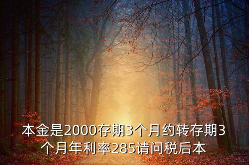 本金是2000存期3個月約轉(zhuǎn)存期3個月年利率285請問稅后本