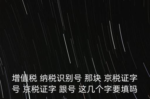 京稅證字是什么意思，增值稅 納稅識別號 那塊 京稅證字號 京稅證字 跟號 這幾個字要填嗎