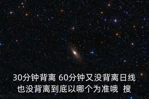 什么是30分鐘背離，30分鐘背離 60分鐘又沒背離日線也沒背離到底以哪個為準哦  搜