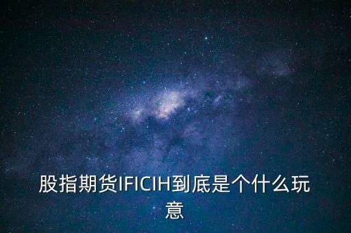 ih指數(shù)是什么，股指期貨IFICIH到底是個什么玩意