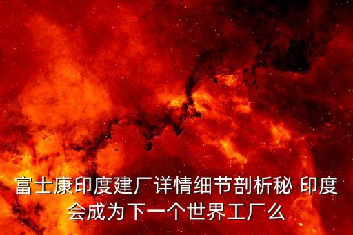 富士康印度建廠詳情細節(jié)剖析秘 印度會成為下一個世界工廠么