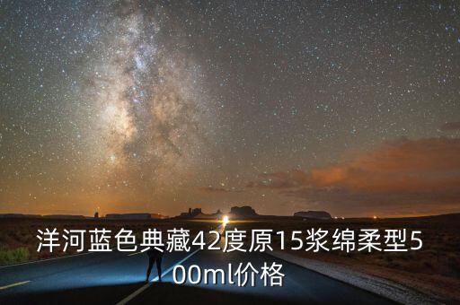 洋河藍(lán)色典藏42度原15漿綿柔型500ml價(jià)格