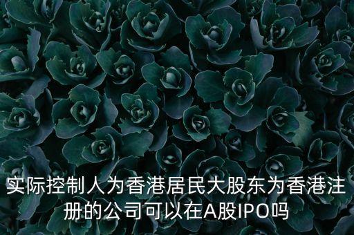 實際控制人為香港居民大股東為香港注冊的公司可以在A股IPO嗎