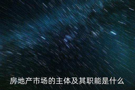 房地產(chǎn)市場的主體是什么，房地產(chǎn)市場的主體及其職能是什么