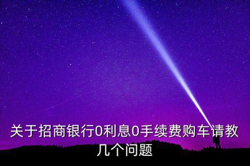 招商0手續(xù)費(fèi)是什么意思，關(guān)于招商銀行0利息0手續(xù)費(fèi)購(gòu)車請(qǐng)教幾個(gè)問(wèn)題