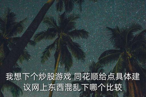 我想下個(gè)炒股游戲 同花順給點(diǎn)具體建議網(wǎng)上東西混亂下哪個(gè)比較
