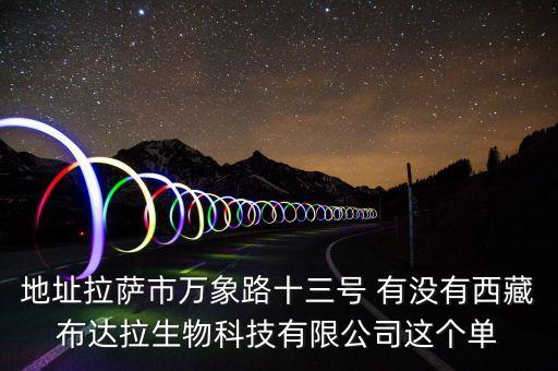 西藏達(dá)枚什么公司，地址拉薩市萬象路十三號 有沒有西藏布達(dá)拉生物科技有限公司這個單