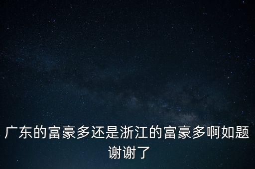 為什么廣東首富多，廣東的富豪多還是浙江的富豪多啊如題 謝謝了