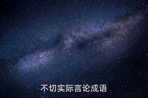不實(shí)言論是什么意思，不切實(shí)際言論成語