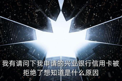 為什么興業(yè)被拒，我有請(qǐng)問下我申請(qǐng)的興業(yè)銀行信用卡被拒絕了想知道是什么原因