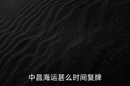 st中昌什么時(shí)候復(fù)牌，中昌海運(yùn)甚么時(shí)間復(fù)牌