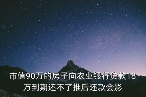 銀行貸款為什么第一次貸款，市值90萬的房子向農(nóng)業(yè)銀行貸款18萬到期還不了推后還款會影