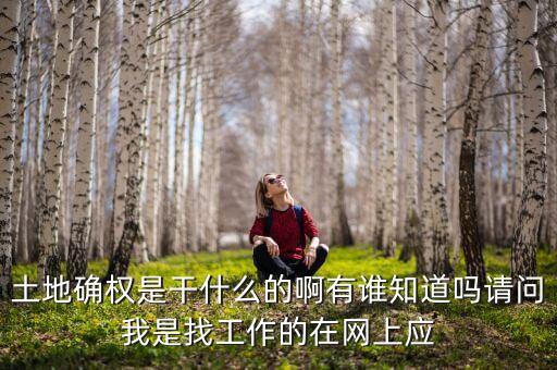 土地確權(quán)是干什么的啊有誰知道嗎請(qǐng)問我是找工作的在網(wǎng)上應(yīng)
