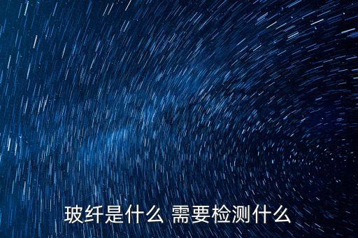 玻纖簡(jiǎn)稱是什么，玻纖是什么 需要檢測(cè)什么