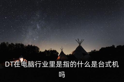 DT在電腦行業(yè)里是指的什么是臺式機嗎