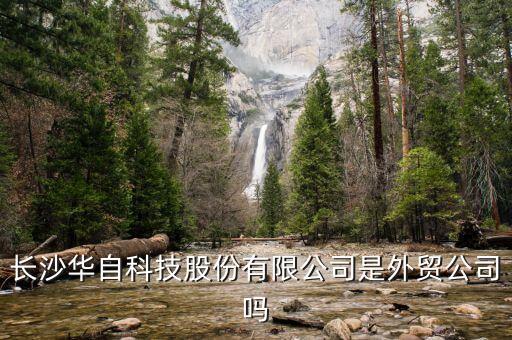 華自科技是干什么的，長沙華自科技股份有限公司是外貿(mào)公司嗎