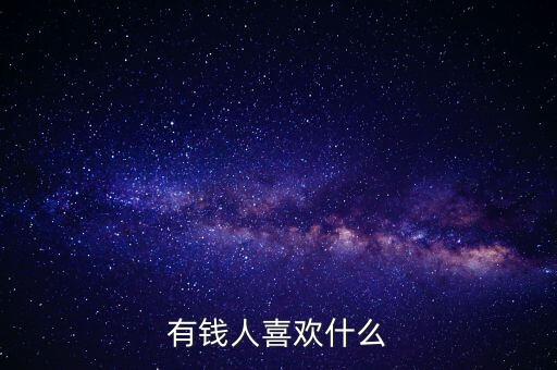 有錢人喜歡干什么，有錢人最愛干什么