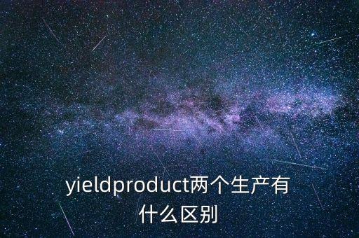 yieldproduct兩個生產(chǎn)有什么區(qū)別